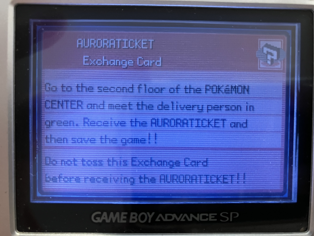 AURORATICKET    
Exchange Card
 
Go to the second floor of the POKéMON
CENTER and meet the delivery person in
green. Receive the AURORATICKET and
then save the game!!
Do not toss this Exchange Card
before receiving the AURORATICKET!!