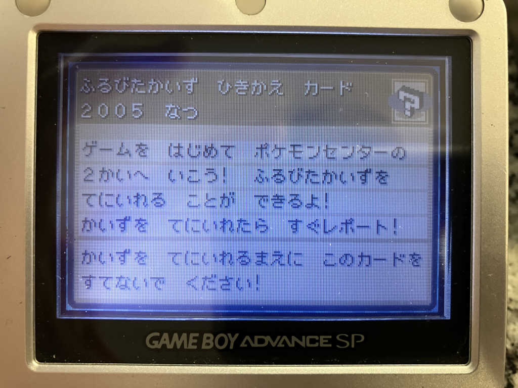 ふるびたかいず ひきかえ　カード    
２００５　なつ
 
ゲームを　はじめて　ポケモンセンターの
２かいへ　いこう！　ふるびたかいずを
てにいれる　ことが　できるよ！
かいずを　てにいれたら　すぐレポート
かいずを　てにいれるまえに　このカードを
すてないで　ください！ 